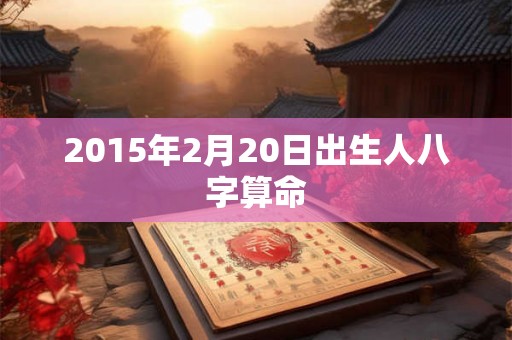 2015年2月20日出生人八字算命