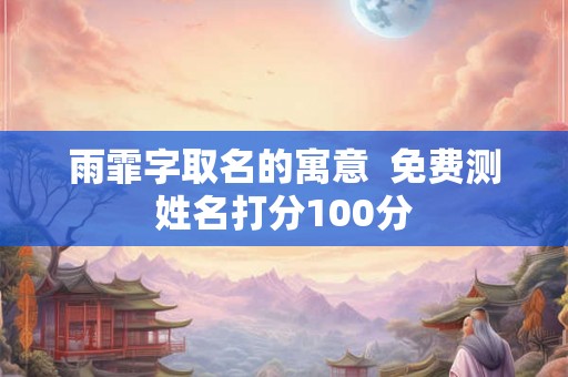 雨霏字取名的寓意  免费测姓名打分100分