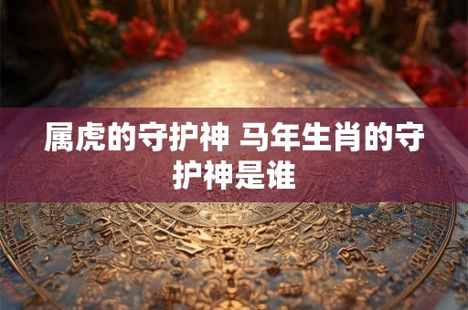 属虎的守护神 马年生肖的守护神是谁