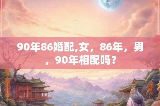 90年86婚配,女,86年,男,90年相配吗? 90年86婚配,女,86年,男,90年相配吗?