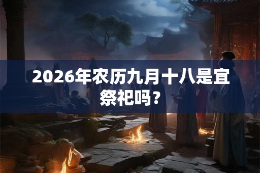 2026年农历九月十八是宜祭祀吗? 2026年农历九月十八是宜祭祀吗?