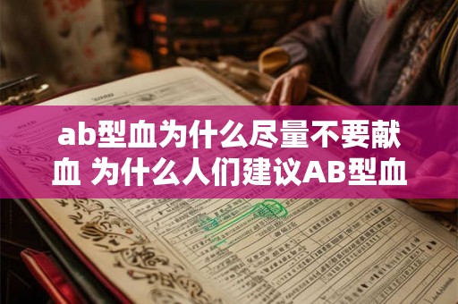 ab型血为什么尽量不要献血 为什么人们建议AB型血的人尽量不要献血 ab型血为什么尽量不要献血 为什么人们建议AB型血的人尽量不要献血