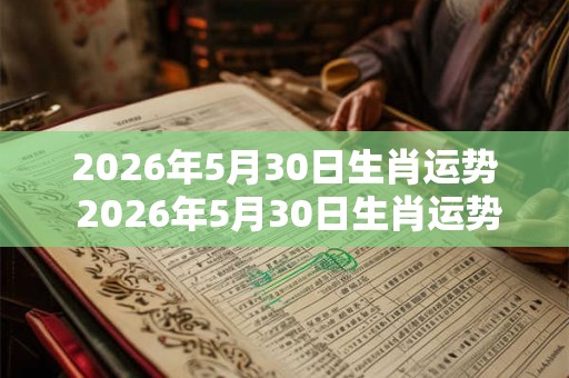 2026年5月30日生肖运势 2026年5月30日生肖运势如何 2026年5月30日生肖运势 2026年5月30日生肖运势如何