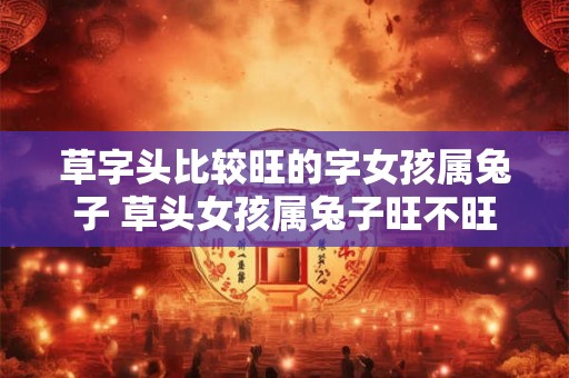 草字头比较旺的字女孩属兔子 草头女孩属兔子旺不旺