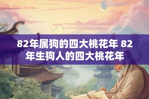 82年属狗的四大桃花年 82年生狗人的四大桃花年 82年属狗的四大桃花年 82年生狗人的四大桃花年