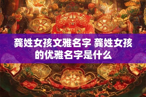 龚姓女孩文雅名字 龚姓女孩的优雅名字是什么