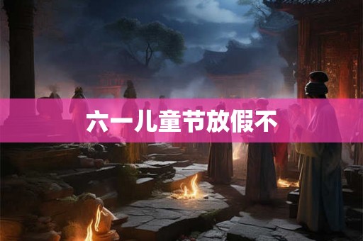 六一儿童节放假不