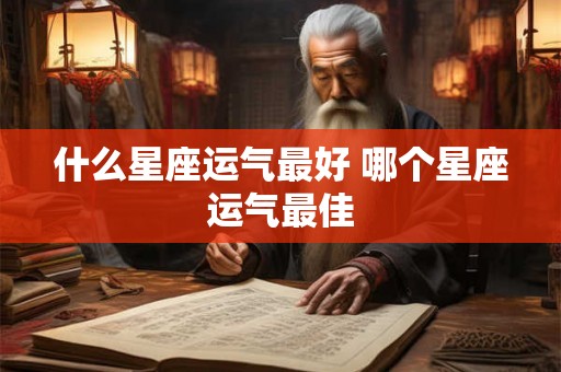 什么星座运气最好 哪个星座运气最佳 什么星座运气最好 哪个星座运气最佳