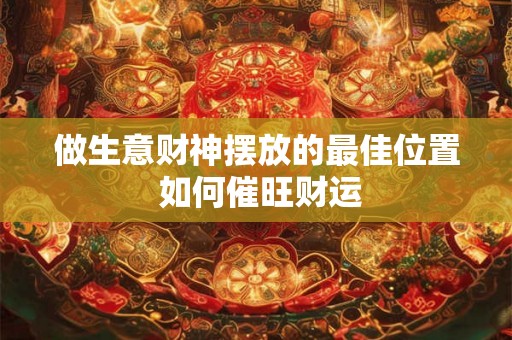 做生意财神摆放的最佳位置 如何催旺财运