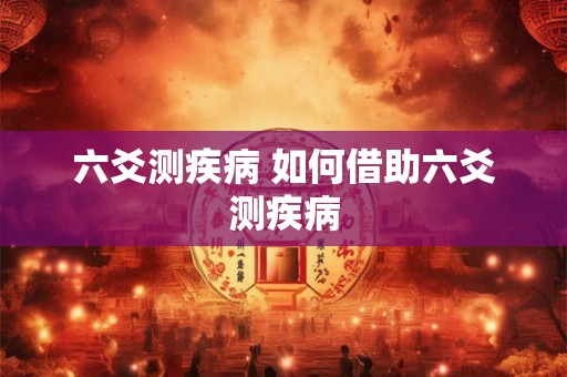 六爻测疾病 如何借助六爻测疾病