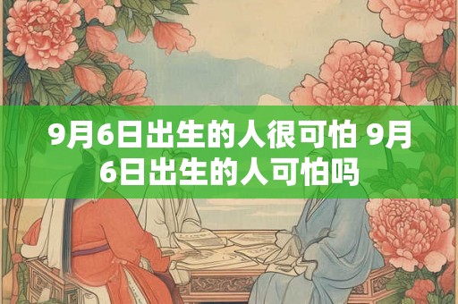 9月6日出生的人很可怕 9月6日出生的人可怕吗