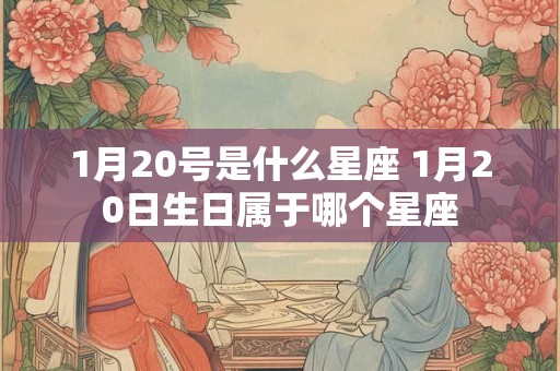 1月20号是什么星座 1月20日生日属于哪个星座 1月20号是什么星座 1月20日生日属于哪个星座