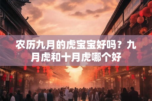 农历九月的虎宝宝好吗？九月虎和十月虎哪个好