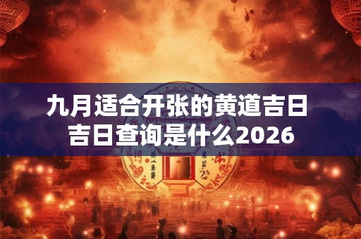 九月适合开张的黄道吉日 吉日查询是什么2026