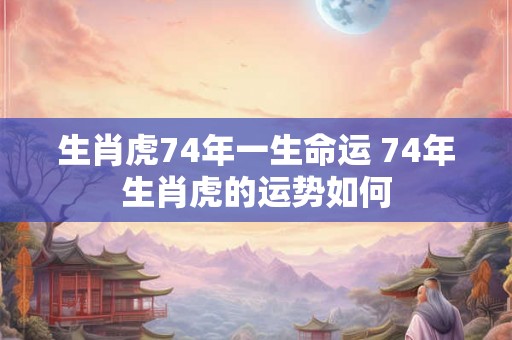 生肖虎74年一生命运 74年生肖虎的运势如何 生肖虎74年一生命运 74年生肖虎的运势如何
