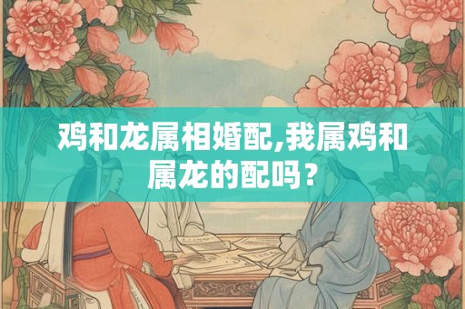 鸡和龙属相婚配,我属鸡和属龙的配吗？