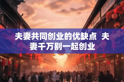 夫妻共同创业的优缺点  夫妻千万别一起创业