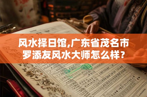 风水择日馆,广东省茂名市罗添友风水大师怎么样? 风水择日馆,广东省茂名市罗添友风水大师怎么样?