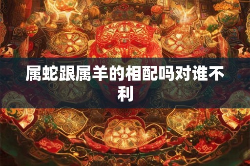 属蛇跟属羊的相配吗对谁不利