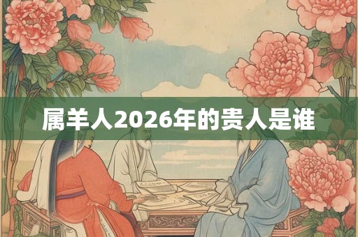 属羊人2026年的贵人是谁 属羊人2026年的贵人是谁