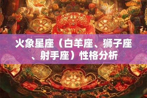 火象星座(白羊座、狮子座、射手座)性格分析 火象星座(白羊座、狮子座、射手座)性格分析