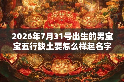 2026年7月31号出生的男宝宝五行缺土要怎么样起名字 2026年7月31号出生的男宝宝五行缺土要怎么样起名字