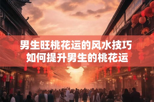 男生旺桃花运的风水技巧 如何提升男生的桃花运 男生旺桃花运的风水技巧 如何提升男生的桃花运