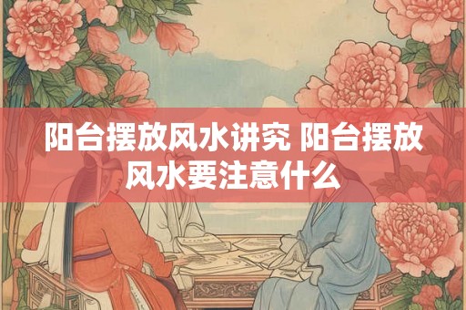 阳台摆放风水讲究 阳台摆放风水要注意什么