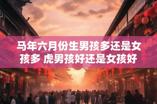 马年六月份生男孩多还是女孩多 虎男孩好还是女孩好