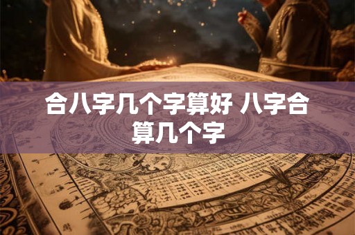 合八字几个字算好 八字合算几个字