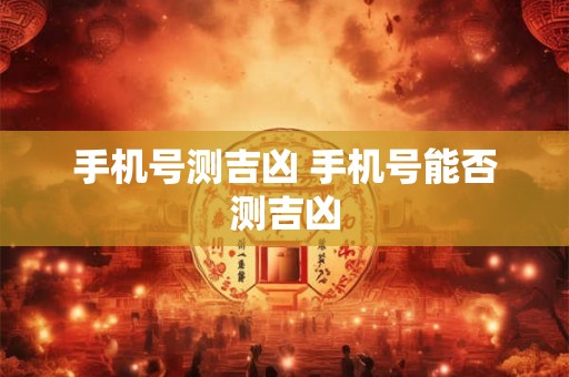 手机号测吉凶 手机号能否测吉凶