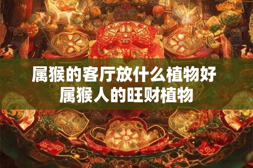 属猴的客厅放什么植物好 属猴人的旺财植物