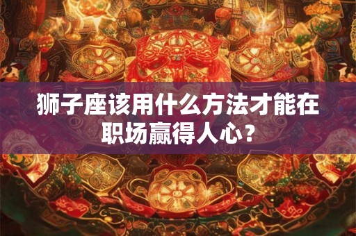 狮子座该用什么方法才能在职场赢得人心? 狮子座该用什么方法才能在职场赢得人心?