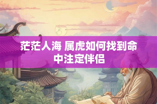 茫茫人海 属虎如何找到命中注定伴侣 茫茫人海 属虎如何找到命中注定伴侣