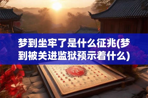 梦到坐牢了是什么征兆(梦到被关进监狱预示着什么)