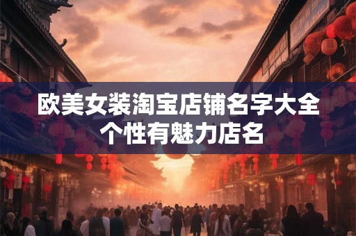 欧美女装淘宝店铺名字大全 个性有魅力店名 欧美女装淘宝店铺名字大全 个性有魅力店名