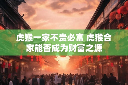 虎猴一家不贵必富 虎猴合家能否成为财富之源
