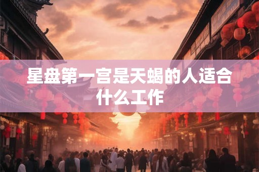 星盘第一宫是天蝎的人适合什么工作 星盘第一宫是天蝎的人适合什么工作