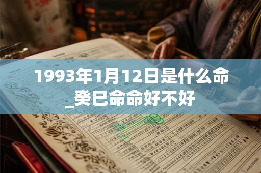1993年1月12日是什么命_癸巳命命好不好 1993年1月12日是什么命_癸巳命命好不好