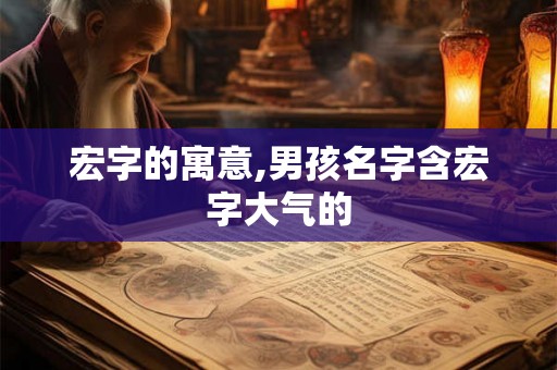 宏字的寓意,男孩名字含宏字大气的 宏字的寓意,男孩名字含宏字大气的