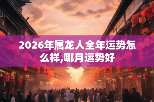 2026年属龙人全年运势怎么样,哪月运势好