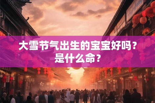 大雪节气出生的宝宝好吗？是什么命？