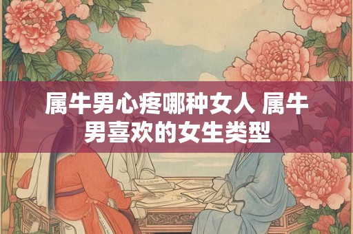 属牛男心疼哪种女人 属牛男喜欢的女生类型
