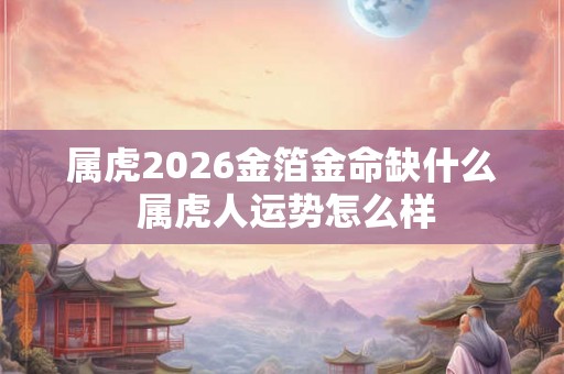 属虎2026金箔金命缺什么 属虎人运势怎么样