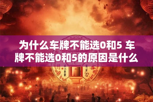 为什么车牌不能选0和5 车牌不能选0和5的原因是什么