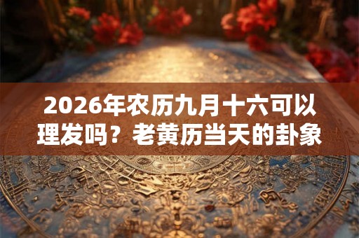 2026年农历九月十六可以理发吗？老黄历当天的卦象好吗？