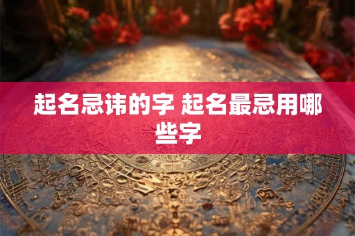 起名忌讳的字 起名最忌用哪些字 起名忌讳的字 起名最忌用哪些字
