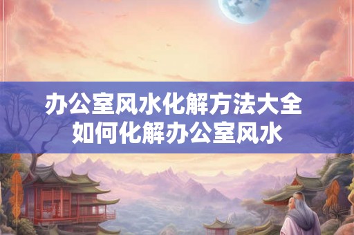 办公室风水化解方法大全 如何化解办公室风水