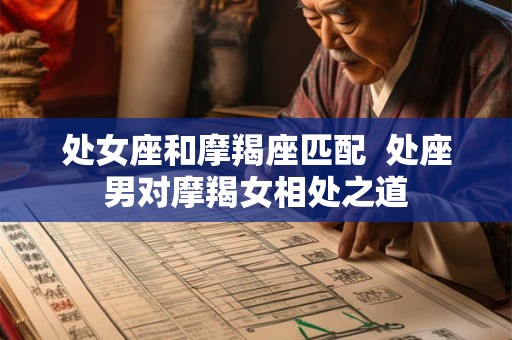 处女座和摩羯座匹配 处座男对摩羯女相处之道 处女座和摩羯座匹配 处座男对摩羯女相处之道