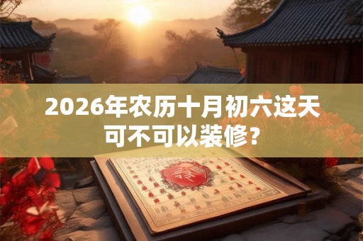 2026年农历十月初六这天可不可以装修？